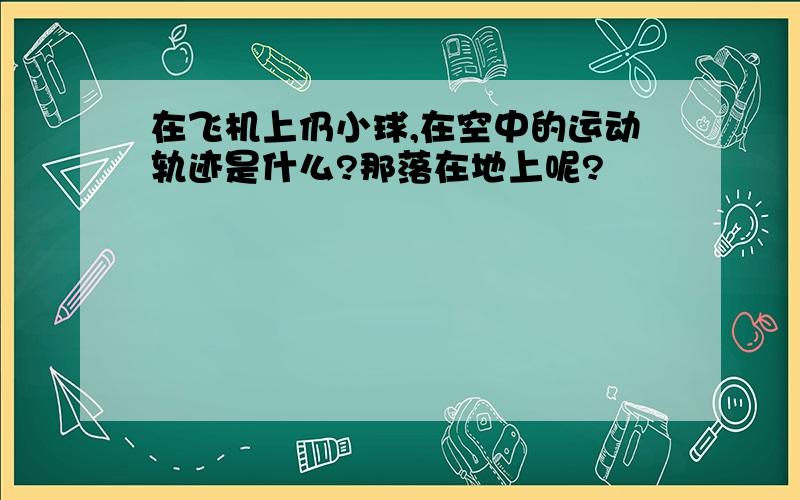 在飞机上仍小球,在空中的运动轨迹是什么?那落在地上呢?