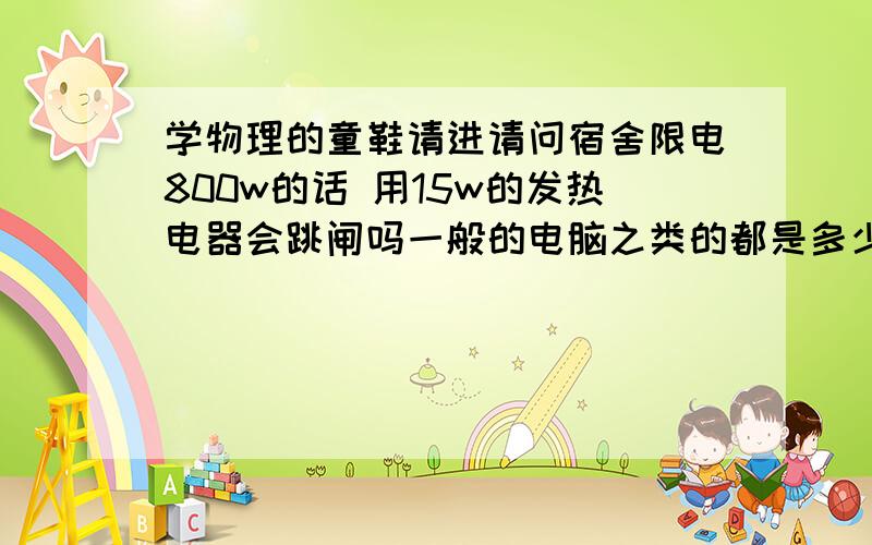 学物理的童鞋请进请问宿舍限电800w的话 用15w的发热电器会跳闸吗一般的电脑之类的都是多少w的啊?