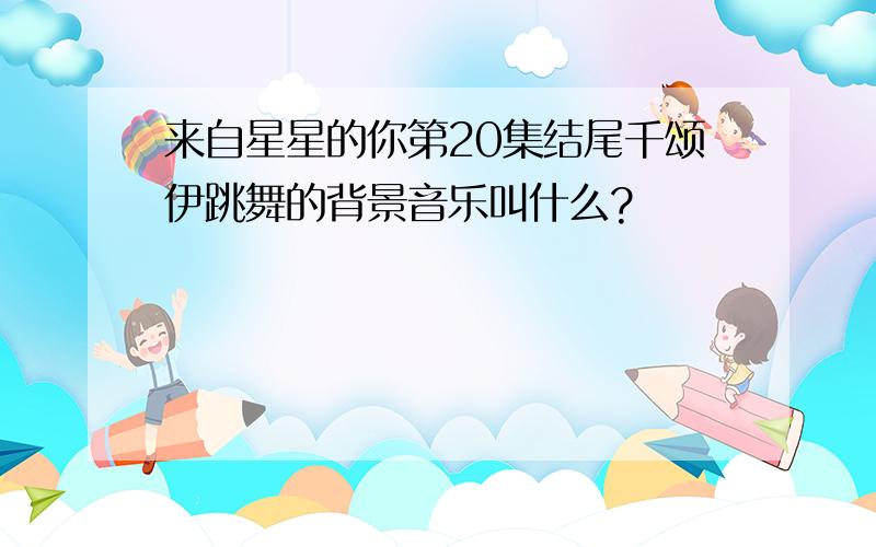 来自星星的你第20集结尾千颂伊跳舞的背景音乐叫什么?