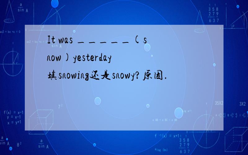 It was _____(snow)yesterday 填snowing还是snowy?原因.