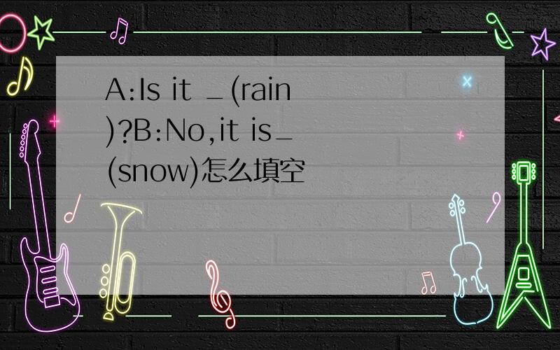 A:Is it _(rain)?B:No,it is_ (snow)怎么填空