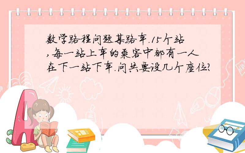 数学路程问题某路车.15个站,每一站上车的乘客中都有一人在下一站下车.问共要设几个座位?