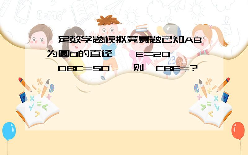 一定数学题模拟竞赛题已知AB为圆O的直径,∠E=20°,∠DBC=50°,则∠CBE=?