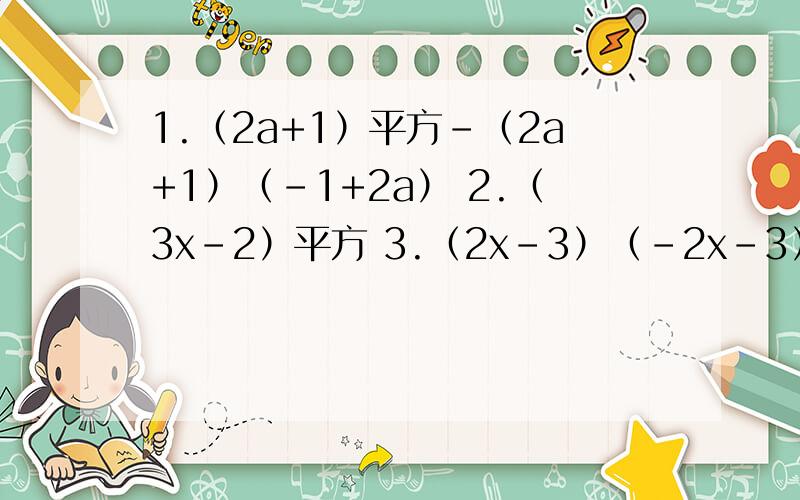 1.（2a+1）平方-（2a+1）（-1+2a） 2.（3x-2）平方 3.（2x-3）（-2x-3）4.（-79.8）平方 5.（x平方y-0.2xy平方）平方 6.（a-b+2）平方 7.102*98 8.1025平方-1023*1027 9.（m+1）平方-5（m+1）（m-1）+3（m-1）平方 10.