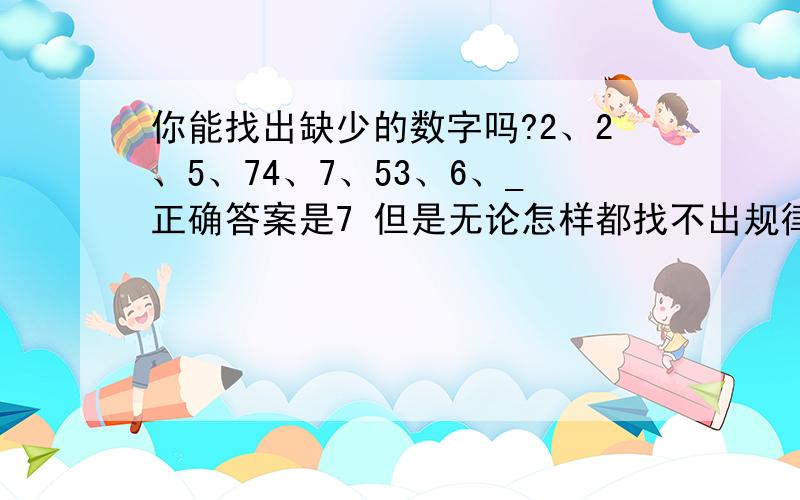 你能找出缺少的数字吗?2、2、5、74、7、53、6、_正确答案是7 但是无论怎样都找不出规律 请哪位帮我找出规律