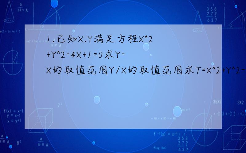 1.已知X.Y满足方程X^2+Y^2-4X+1=0求Y-X的取值范围Y/X的取值范围求T=X^2+Y^2-6X+8Y+25的取值范围2.圆C：x^2+y^2-x-6y+m=0与直线l:x+2y-3=0交于两点P,Q若PQ距离为根号下31,求实数M的值若OP垂直OQ,求M的值,并求该圆