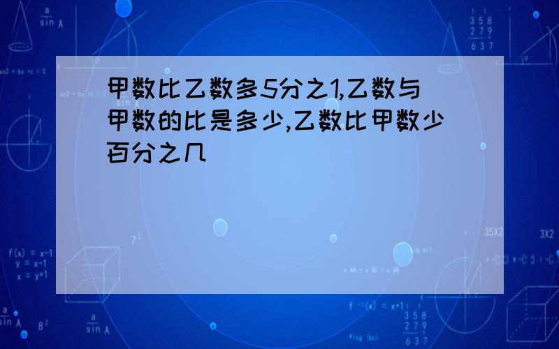 甲数比乙数多5分之1,乙数与甲数的比是多少,乙数比甲数少百分之几