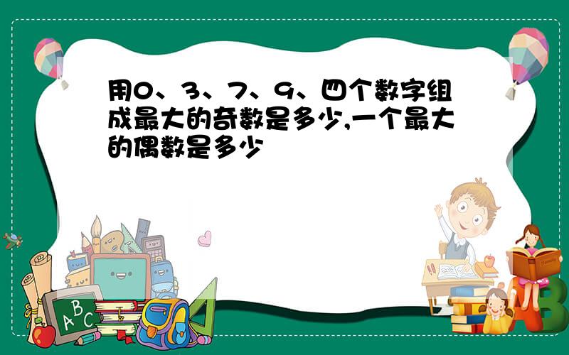 用0、3、7、9、四个数字组成最大的奇数是多少,一个最大的偶数是多少