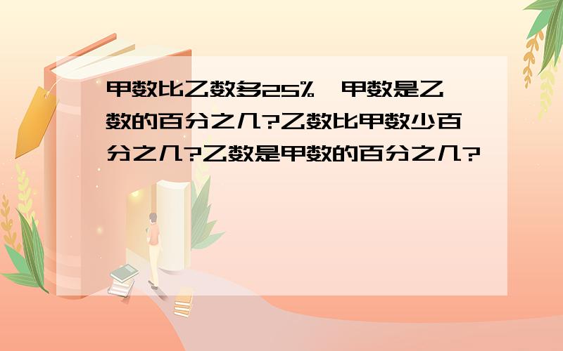 甲数比乙数多25%,甲数是乙数的百分之几?乙数比甲数少百分之几?乙数是甲数的百分之几?