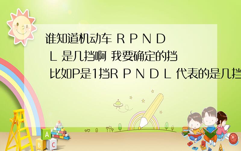 谁知道机动车 R P N D L 是几挡啊 我要确定的挡 比如P是1挡R P N D L 代表的是几挡?