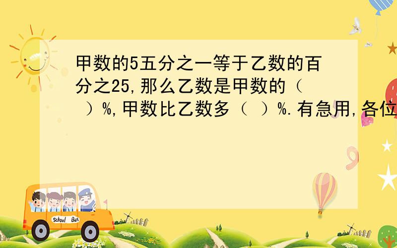 甲数的5五分之一等于乙数的百分之25,那么乙数是甲数的（ ）%,甲数比乙数多（ ）%.有急用,各位说下哈,