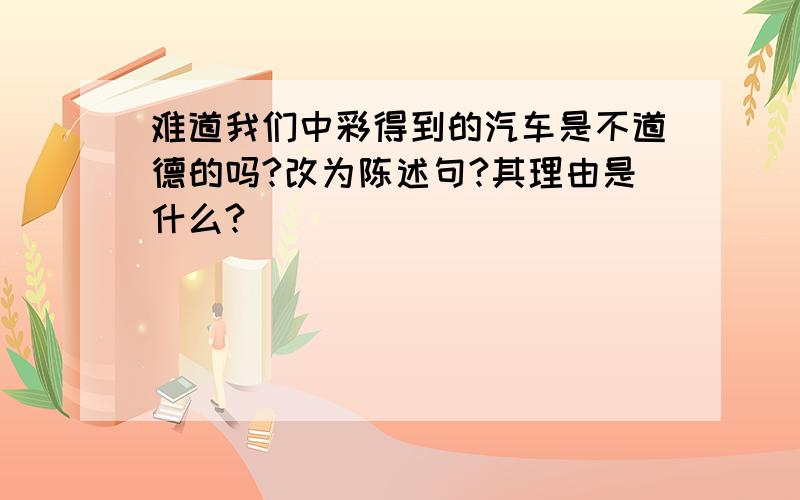 难道我们中彩得到的汽车是不道德的吗?改为陈述句?其理由是什么?