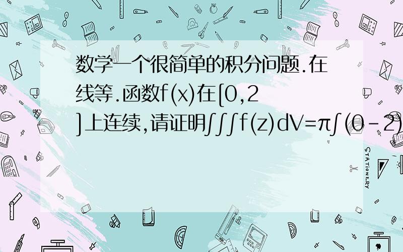 数学一个很简单的积分问题.在线等.函数f(x)在[0,2]上连续,请证明∫∫∫f(z)dV=π∫(0-2)zf(z)(2-z)dz.求教.想好久了.用柱坐标吗?可是柱坐标不是∫(0-2π)·dθ∫(0-1)rdr·∫(0-2)f(z)zdz么?可是答案是∫(0-2)