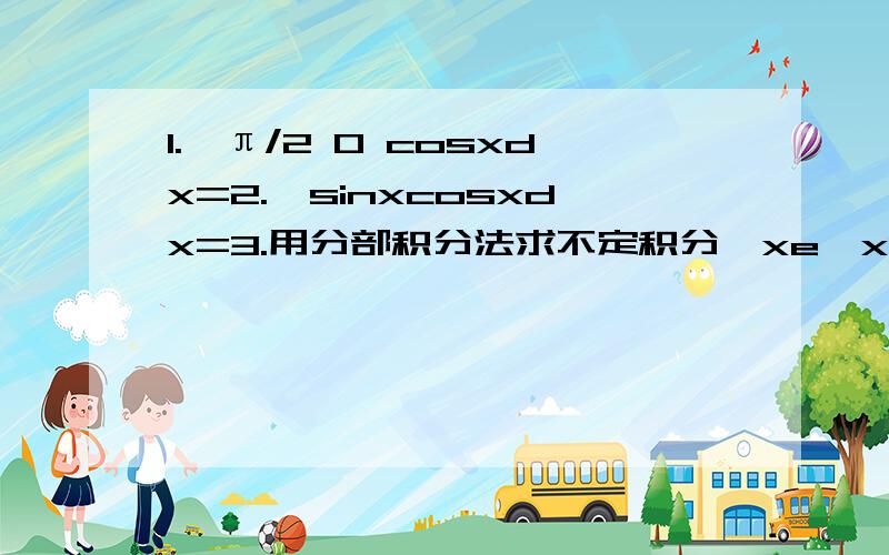 1.∫π/2 0 cosxdx=2.∫sinxcosxdx=3.用分部积分法求不定积分∫xe∧xdx4.求定积分∫π/2 0 cosxsinxdx5.∫(2x-1)dx=用纸写出来