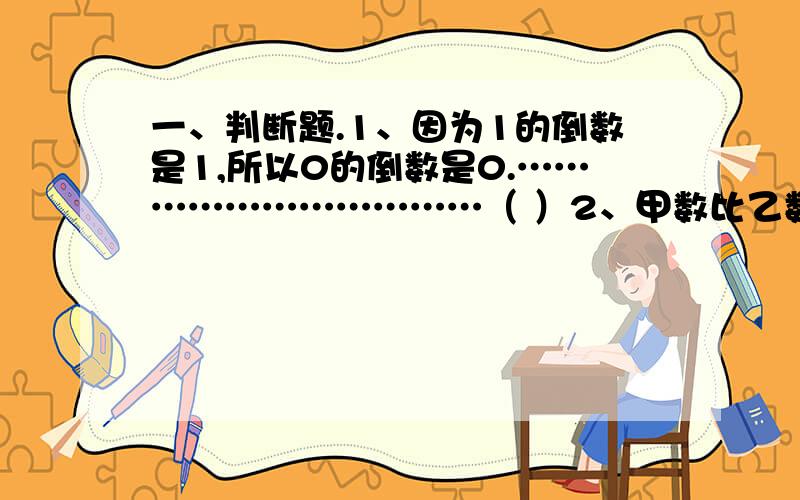 一、判断题.1、因为1的倒数是1,所以0的倒数是0.……………………………（ ）2、甲数比乙数少,就是说乙数比甲数多40%.……………………（ ）3、有99个零件全部合格,合格率是99%.……………