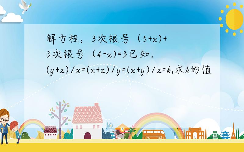 解方程：3次根号（5+x)+3次根号（4-x)=3已知：(y+z)/x=(x+z)/y=(x+y)/z=k,求k的值