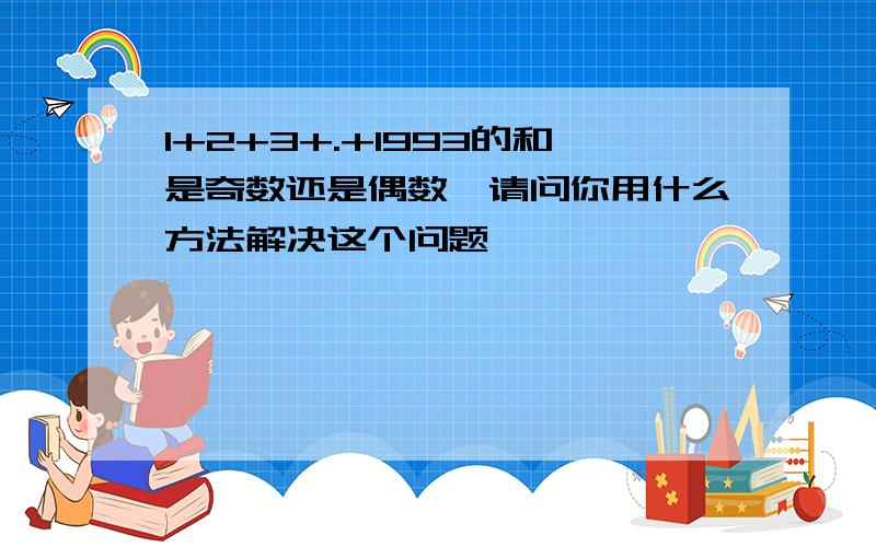 1+2+3+.+1993的和是奇数还是偶数,请问你用什么方法解决这个问题