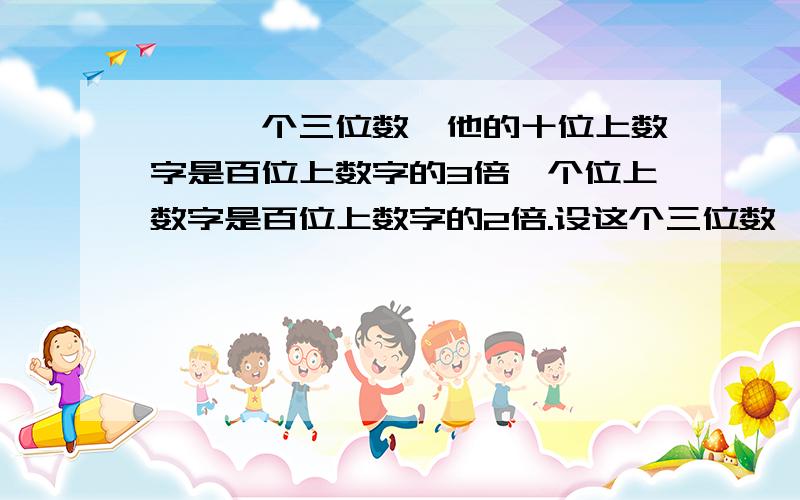 一、一个三位数,他的十位上数字是百位上数字的3倍,个位上数字是百位上数字的2倍.设这个三位数,个位上是X,十位上是Y,百位上是Z.（1）用含X、Y、Z的代数式表示这个三位数：_________________（2