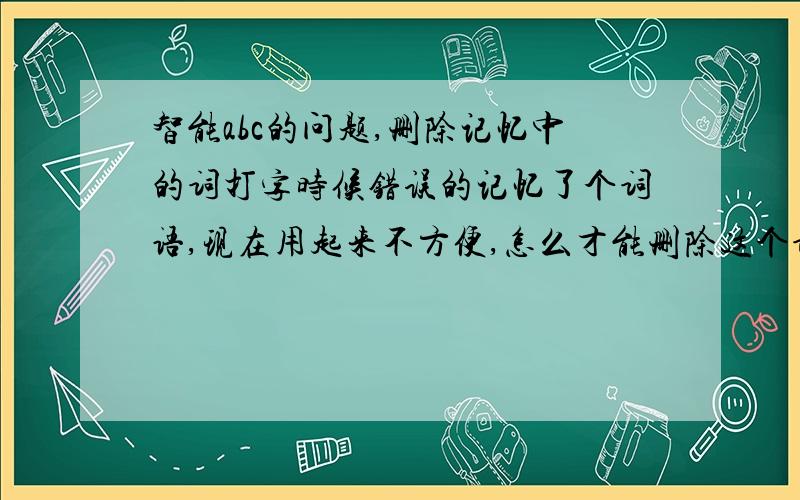 智能abc的问题,删除记忆中的词打字时候错误的记忆了个词语,现在用起来不方便,怎么才能删除这个词?