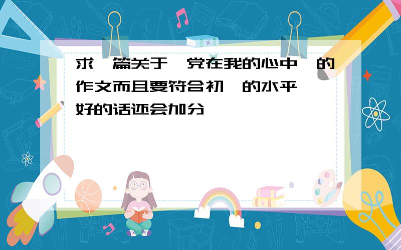 求一篇关于《党在我的心中》的作文而且要符合初一的水平 ,好的话还会加分