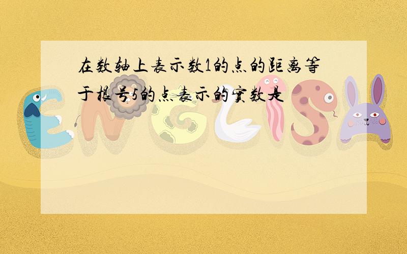 在数轴上表示数1的点的距离等于根号5的点表示的实数是