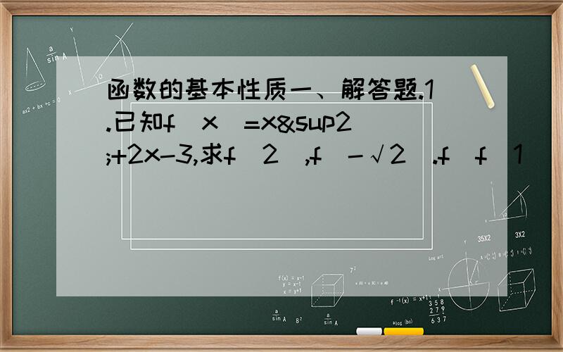 函数的基本性质一、解答题.1.已知f(x)=x²+2x-3,求f(2),f(-√2).f[f(1)]的值.2.函数定义域.(1)f(x)=1/(1-x)(2)f(x)=√(x²-1)(3)f(x)=1/(√1-x)写好经过和结果!我有赏分的!