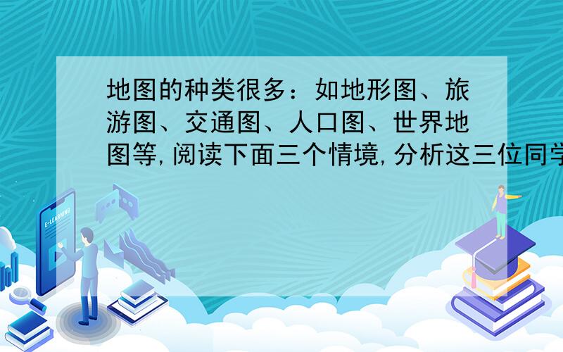 地图的种类很多：如地形图、旅游图、交通图、人口图、世界地图等,阅读下面三个情境,分析这三位同学分别是（ ）①班队准备到郊外的山地进行越野活动,需要设计越野路线.②美国发动伊