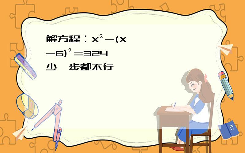 解方程：X²-(X-6)²=324,少一步都不行