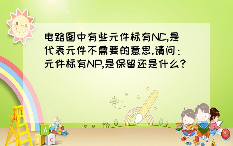 电路图中有些元件标有NC,是代表元件不需要的意思.请问：元件标有NP,是保留还是什么?