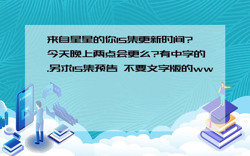 来自星星的你15集更新时间?今天晚上两点会更么?有中字的.另求15集预告 不要文字版的ww