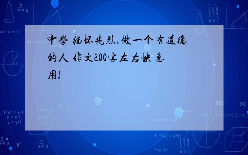 中学 缅怀先烈,做一个有道德的人 作文200字左右快 急用!