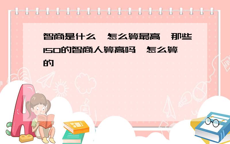 智商是什么,怎么算最高,那些150的智商人算高吗,怎么算的