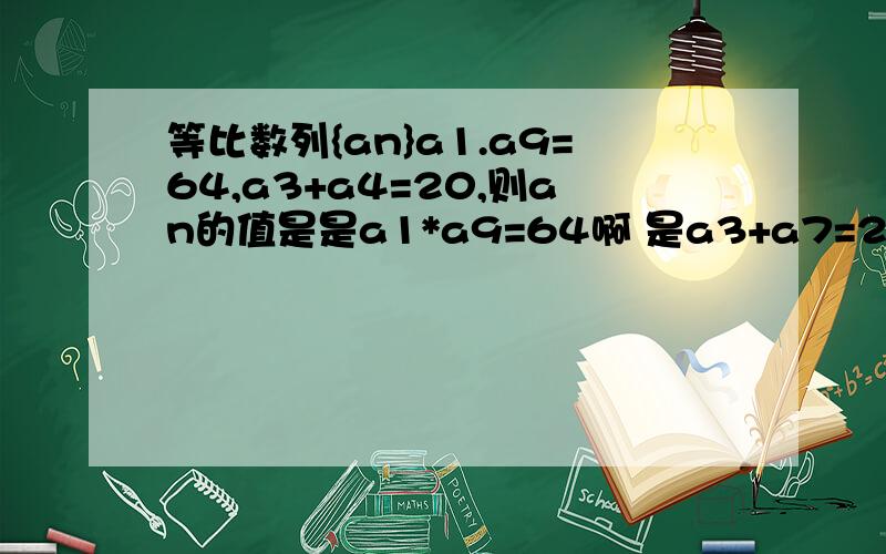 等比数列{an}a1.a9=64,a3+a4=20,则an的值是是a1*a9=64啊 是a3+a7=20