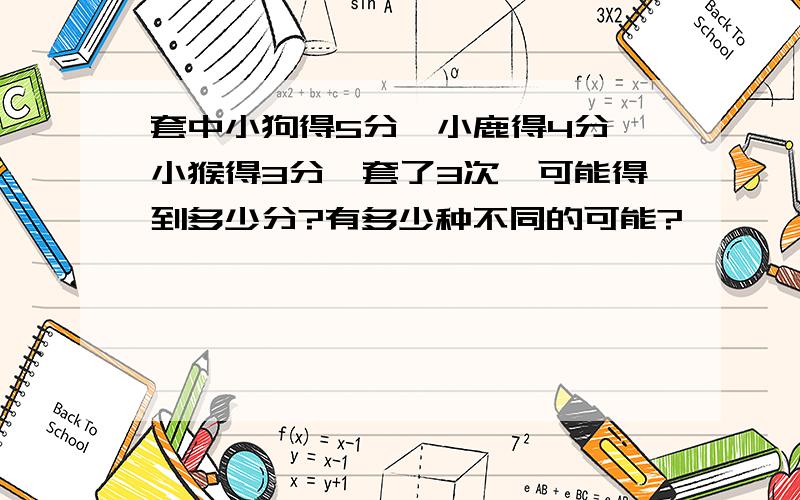 套中小狗得5分,小鹿得4分,小猴得3分,套了3次,可能得到多少分?有多少种不同的可能?