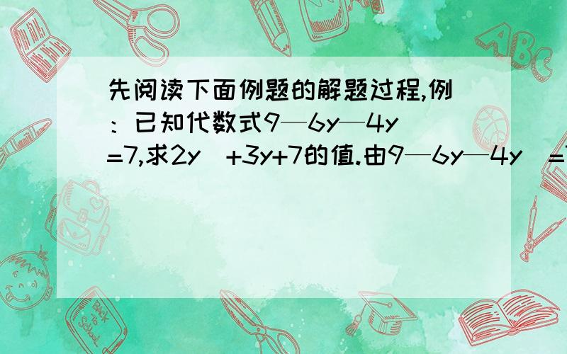 先阅读下面例题的解题过程,例：已知代数式9—6y—4y^=7,求2y^+3y+7的值.由9—6y—4y^=7得—6y—4y^=7—9,即6y+4y^=2 因此2y^+3y=1,所以2y^+3y+7=8 已知代数式14x+5-21x^=-9,求6x^-4x+5的值 （^ 表示平方）