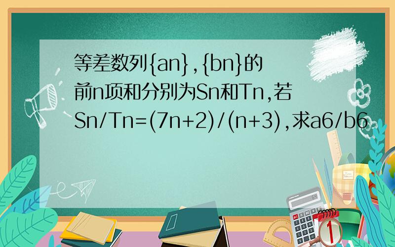 等差数列{an},{bn}的前n项和分别为Sn和Tn,若Sn/Tn=(7n+2)/(n+3),求a6/b6