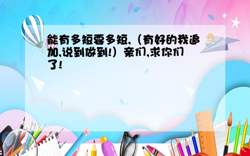 能有多短要多短,（有好的我追加,说到做到!）亲们,求你们了!