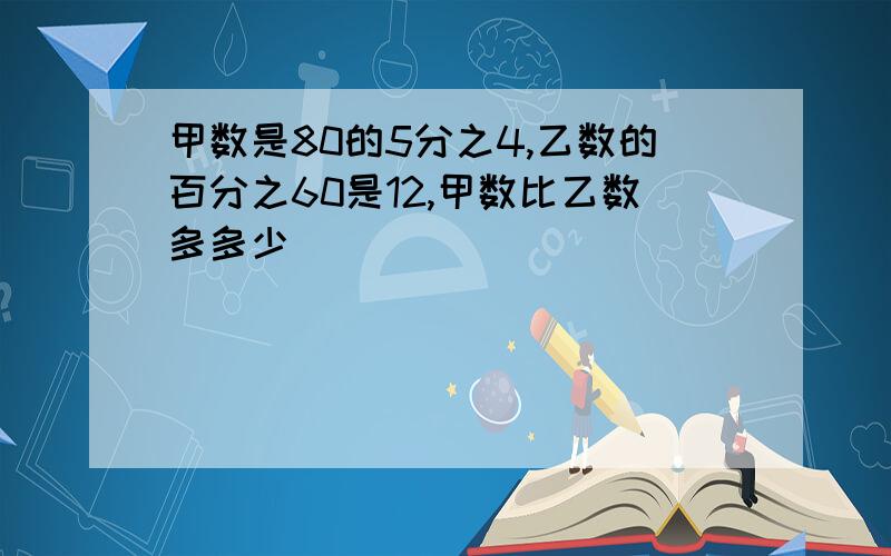 甲数是80的5分之4,乙数的百分之60是12,甲数比乙数多多少