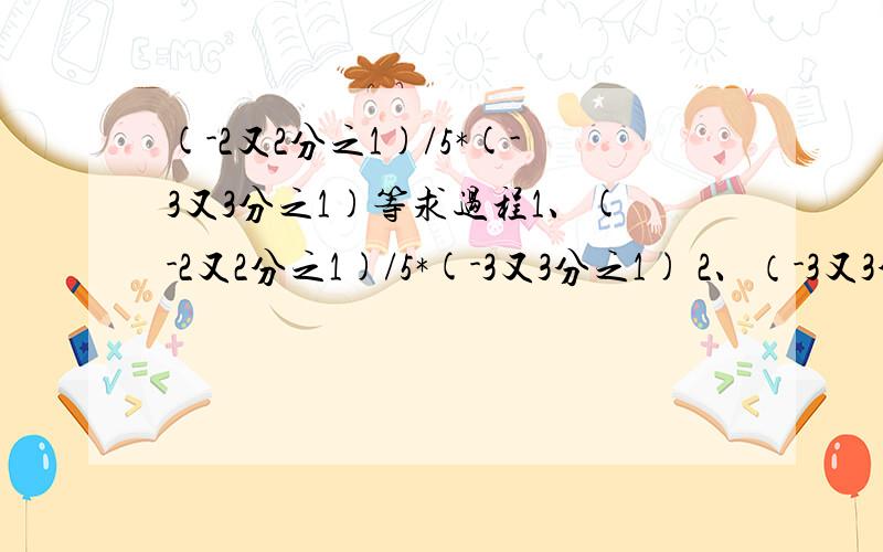 (-2又2分之1)/5*(-3又3分之1)等求过程1、(-2又2分之1)/5*(-3又3分之1) 2、（-3又3分之1）/（-2又3分之1/）/（-1又5分之1） 3、（-12）/(-4）/（-1又5分之1） 4、（-3分之2）*（0-5分之8）/（-0.25）