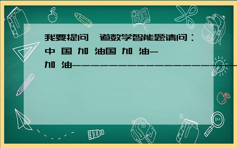 我要提问一道数学智能题请问：中 国 加 油国 加 油- 加 油-----------------------------2 0 0 8请将字改成数字,要求不同的字是不同的数字,数字为0-9