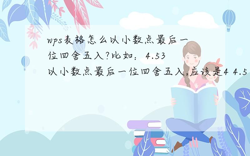 wps表格怎么以小数点最后一位四舍五入?比如：4.53 以小数点最后一位四舍五入,应该是4 4.5 以小数点最后一位四舍五入,应该是5 这个公式怎么写?