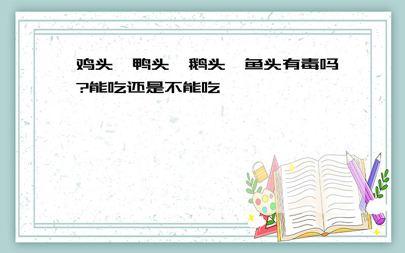 鸡头、鸭头、鹅头、鱼头有毒吗?能吃还是不能吃