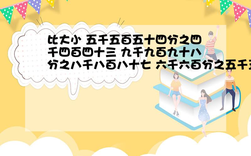 比大小 五千五百五十四分之四千四百四十三 九千九百九十八分之八千八百八十七 六千六百分之五千五百五十四 比大小