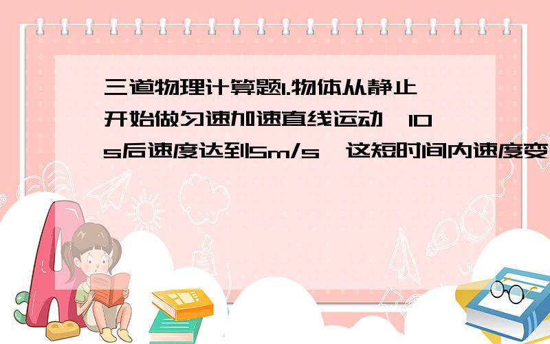 三道物理计算题1.物体从静止开始做匀速加速直线运动,10s后速度达到5m/s,这短时间内速度变化了多少?物体的加速度是多少?2.火车在50s内速度从8m/s增加到18m/s,火车的加速度是多少?3.汽车以12m/s