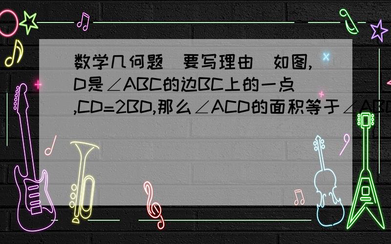 数学几何题（要写理由）如图,D是∠ABC的边BC上的一点,CD=2BD,那么∠ACD的面积等于∠ABD的面积的2倍,为什么?