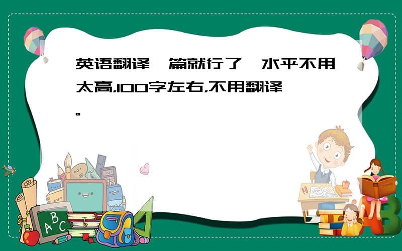 英语翻译一篇就行了、水平不用太高，100字左右，不用翻译。