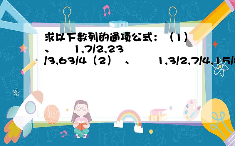 求以下数列的通项公式：（1）、     1,7/2,23/3,63/4（2）  、      1,3/2,7/4,15/8（3）、         1/3,1/15,1/35,1/63 （4）、         1,9,36,100（n分别等于1,2,3,4）,求an