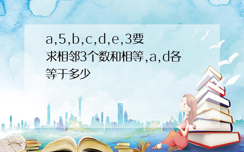 a,5,b,c,d,e,3要求相邻3个数和相等,a,d各等于多少