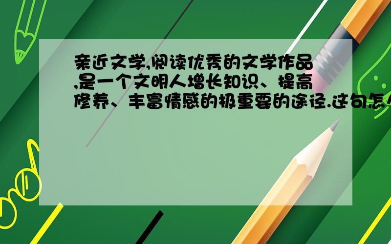 亲近文学,阅读优秀的文学作品,是一个文明人增长知识、提高修养、丰富情感的极重要的途径.这句怎么理解