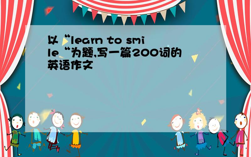 以“learn to smile“为题,写一篇200词的英语作文